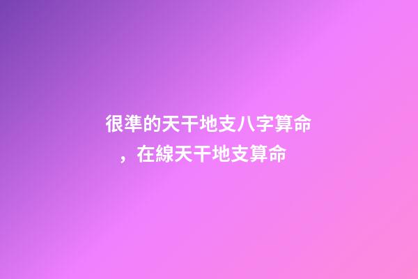 很準的天干地支八字算命，在線天干地支算命